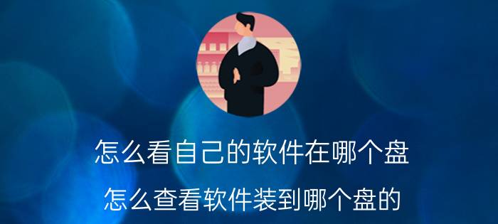 怎么看自己的软件在哪个盘 怎么查看软件装到哪个盘的？